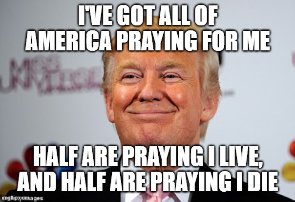 Donald trump approves | I'VE GOT ALL OF AMERICA PRAYING FOR ME; HALF ARE PRAYING I LIVE, AND HALF ARE PRAYING I DIE | image tagged in donald trump approves | made w/ Imgflip meme maker