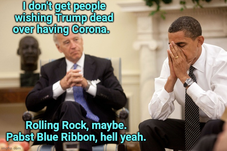 Obama and Biden | I don't get people wishing Trump dead over having Corona. Rolling Rock, maybe. Pabst Blue Ribbon, hell yeah. | image tagged in obama biden hands,donald trump,coronavirus,joe biden,dementia,humor | made w/ Imgflip meme maker