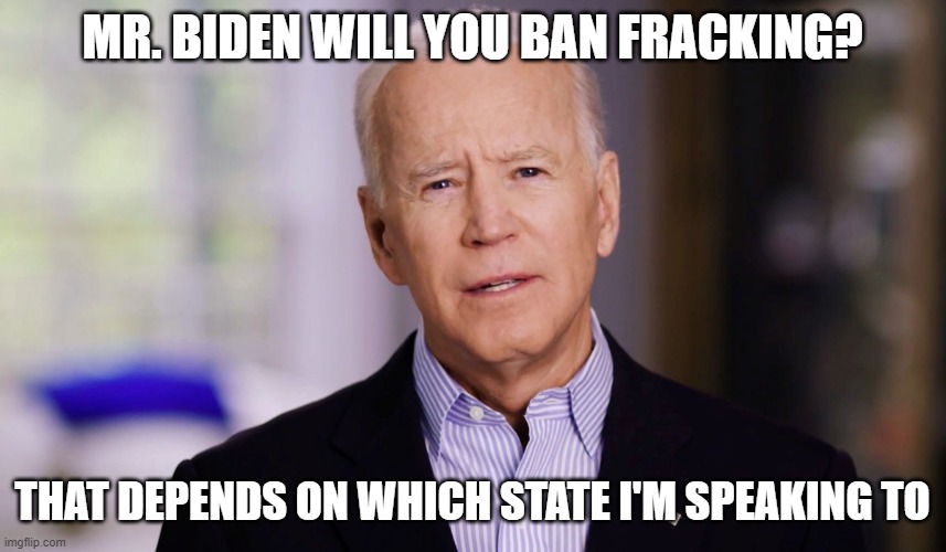 Joe Biden 2020 | MR. BIDEN WILL YOU BAN FRACKING? THAT DEPENDS ON WHICH STATE I'M SPEAKING TO | image tagged in joe biden 2020 | made w/ Imgflip meme maker