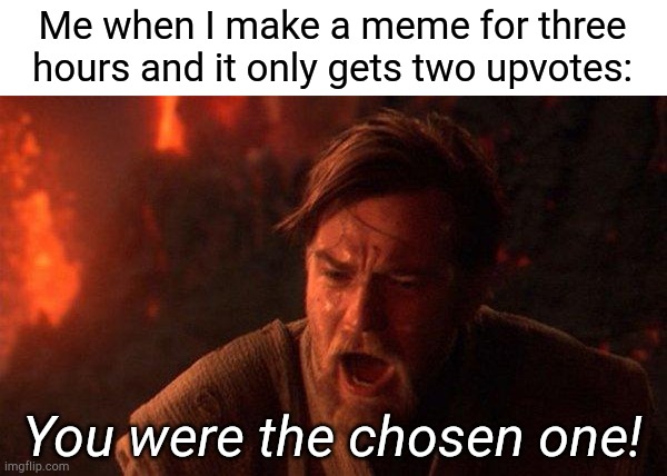 . | Me when I make a meme for three hours and it only gets two upvotes:; You were the chosen one! | image tagged in memes,you were the chosen one star wars,funny,imgflip,imgflip points | made w/ Imgflip meme maker