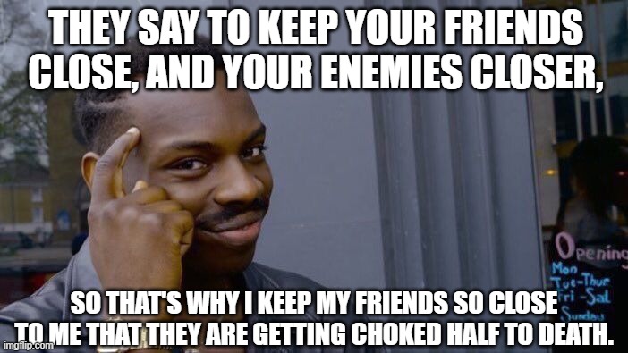 An excuse to choke your enemies | THEY SAY TO KEEP YOUR FRIENDS CLOSE, AND YOUR ENEMIES CLOSER, SO THAT'S WHY I KEEP MY FRIENDS SO CLOSE TO ME THAT THEY ARE GETTING CHOKED HALF TO DEATH. | image tagged in memes,roll safe think about it | made w/ Imgflip meme maker