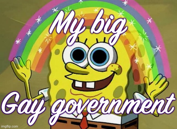 It’s not written in stone that we will have a gay government. But at this rate: Probably! | My big; Gay government | image tagged in memes,imagination spongebob,gay,gay pride,meme stream,meanwhile on imgflip | made w/ Imgflip meme maker