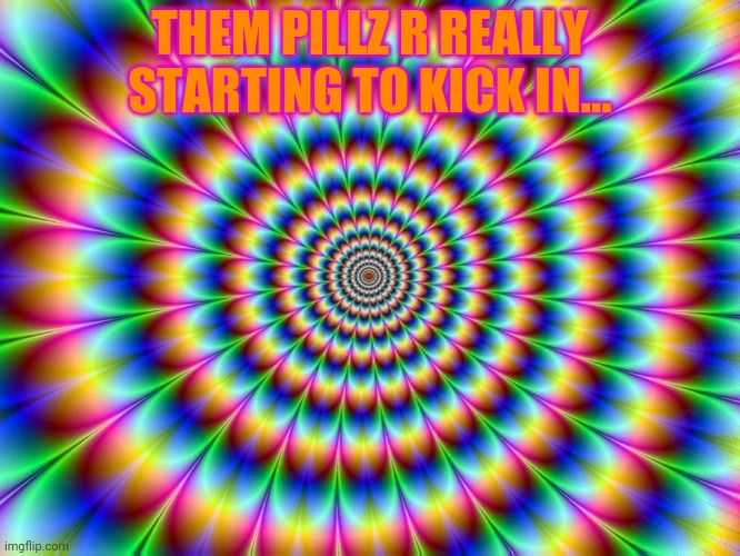 lsd | THEM PILLZ R REALLY STARTING TO KICK IN... | image tagged in lsd | made w/ Imgflip meme maker