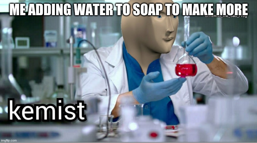 Kemist | ME ADDING WATER TO SOAP TO MAKE MORE | image tagged in kemist | made w/ Imgflip meme maker
