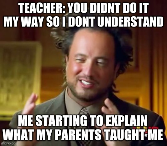 Explain | TEACHER: YOU DIDNT DO IT MY WAY SO I DONT UNDERSTAND; ME STARTING TO EXPLAIN WHAT MY PARENTS TAUGHT ME | image tagged in memes,ancient aliens | made w/ Imgflip meme maker