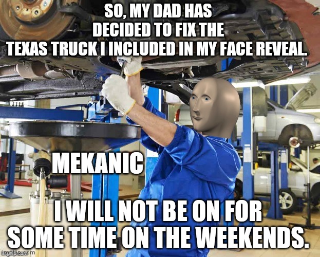 Stonks Mekanic | SO, MY DAD HAS DECIDED TO FIX THE TEXAS TRUCK I INCLUDED IN MY FACE REVEAL. I WILL NOT BE ON FOR SOME TIME ON THE WEEKENDS. | image tagged in stonks mekanic | made w/ Imgflip meme maker