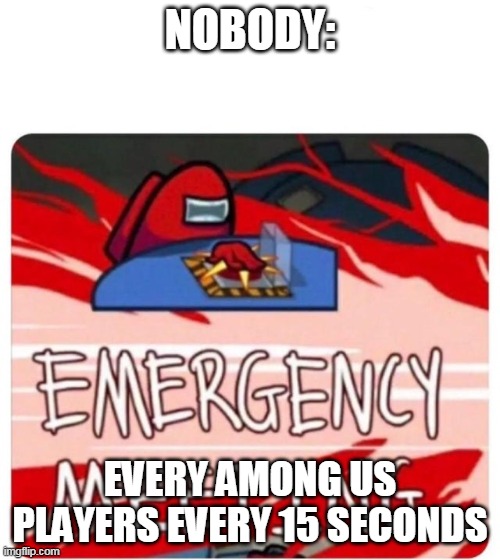 Emergency Meeting Among Us | NOBODY:; EVERY AMONG US PLAYERS EVERY 15 SECONDS | image tagged in emergency meeting among us | made w/ Imgflip meme maker