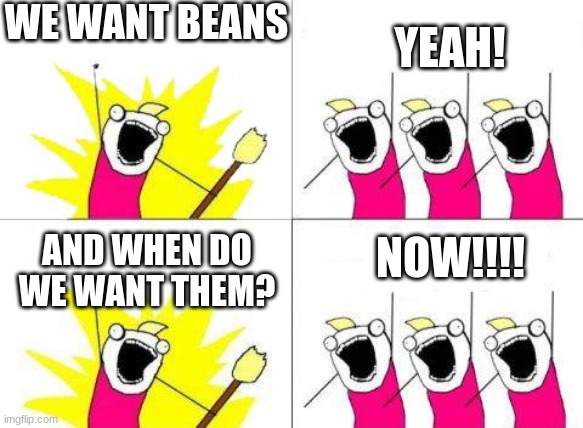 We want beans | WE WANT BEANS; YEAH! NOW!!!! AND WHEN DO WE WANT THEM? | image tagged in what we want 2 | made w/ Imgflip meme maker