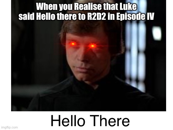 Hello There by Luke | When you Realise that Luke said Hello there to R2D2 in Episode IV | image tagged in luke skywalker | made w/ Imgflip meme maker