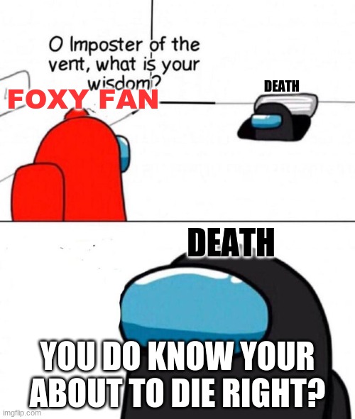 Among us | DEATH; FOXY FAN; DEATH; YOU DO KNOW YOUR ABOUT TO DIE RIGHT? | image tagged in o imposter of the vent | made w/ Imgflip meme maker