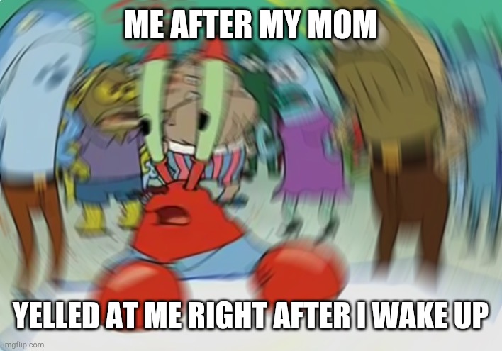 My first meme hope you like it :) | ME AFTER MY MOM; YELLED AT ME RIGHT AFTER I WAKE UP | image tagged in memes,mr krabs blur meme | made w/ Imgflip meme maker