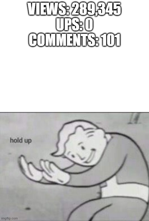 Where have my upvotes gone??!! | VIEWS: 289,345
UPS: 0
COMMENTS: 101 | image tagged in blank white template,fallout hold up | made w/ Imgflip meme maker