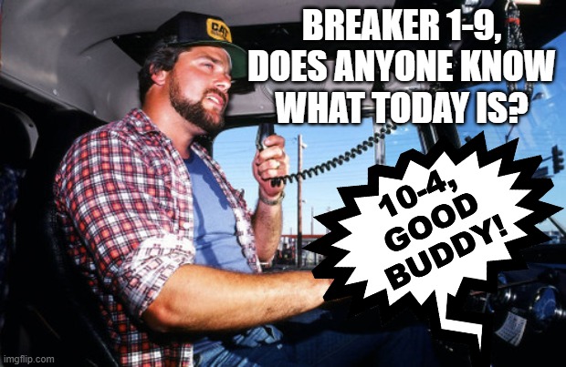 Looks like we've got ourselves a convoy! | BREAKER 1-9,
DOES ANYONE KNOW
WHAT TODAY IS? 10-4,
GOOD
BUDDY! | image tagged in cb radio,1970s,10-4,october 4th,citizens band radio | made w/ Imgflip meme maker