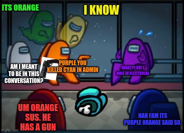 Among us randoms. | ITS ORANGE; I KNOW; PURPLE YOU KILLED CYAN IN ADMIN; AM I MEANT TO BE IN THIS CONVERSATION? WHAT?! NO! I WAS IN ELECTRICAL; UM ORANGE SUS. HE HAS A GUN; NAH FAM ITS PURPLE ORANGE SAID SO. | image tagged in among us blame | made w/ Imgflip meme maker