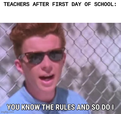 We all know the rules after the first day, it's burned into our brains. | TEACHERS AFTER FIRST DAY OF SCHOOL: | image tagged in rick astley you know the rules | made w/ Imgflip meme maker