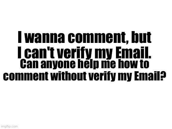Ehh. | I wanna comment, but I can't verify my Email. Can anyone help me how to comment without verify my Email? | image tagged in blank white template | made w/ Imgflip meme maker