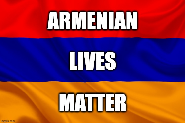 The Armenian people once again are being attacked!Genocide by Turkey in the 20th century, now Azerbeijan is trying to kill them | ARMENIAN; LIVES; MATTER | image tagged in all lives matter,genocide | made w/ Imgflip meme maker