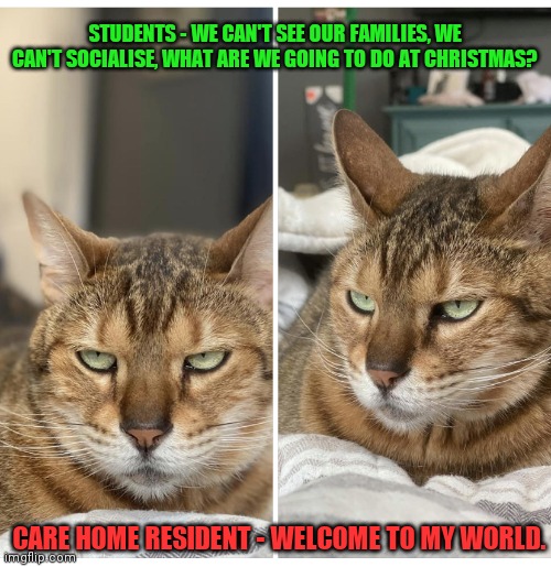 Covid life | STUDENTS - WE CAN'T SEE OUR FAMILIES, WE CAN'T SOCIALISE, WHAT ARE WE GOING TO DO AT CHRISTMAS? CARE HOME RESIDENT - WELCOME TO MY WORLD. | image tagged in covid life | made w/ Imgflip meme maker