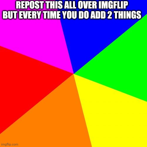 Make this break the internet | REPOST THIS ALL OVER IMGFLIP BUT EVERY TIME YOU DO ADD 2 THINGS | image tagged in memes,blank colored background | made w/ Imgflip meme maker