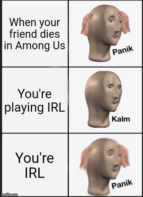 Panik Kalm Panik Meme | When your friend dies in Among Us; You're playing IRL; You're IRL | image tagged in memes,panik kalm panik | made w/ Imgflip meme maker