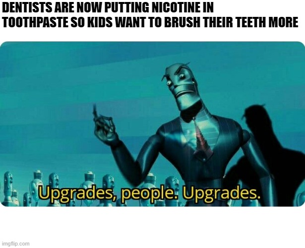 Upgrades are necessary |  DENTISTS ARE NOW PUTTING NICOTINE IN TOOTHPASTE SO KIDS WANT TO BRUSH THEIR TEETH MORE | image tagged in upgrades people upgrades | made w/ Imgflip meme maker