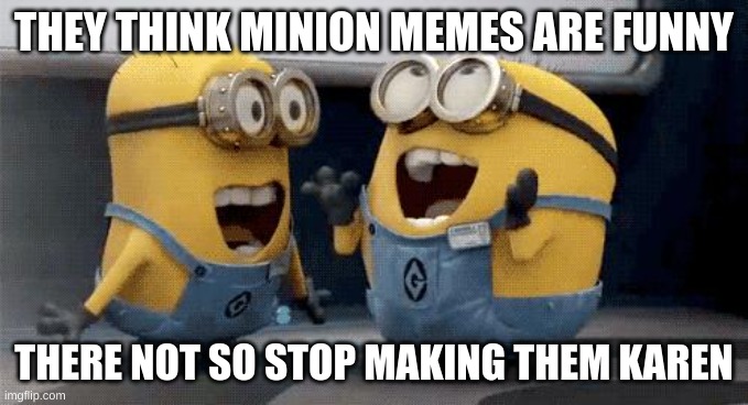 Excited Minions Meme |  THEY THINK MINION MEMES ARE FUNNY; THERE NOT SO STOP MAKING THEM KAREN | image tagged in memes,excited minions | made w/ Imgflip meme maker