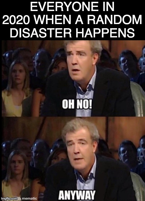 Oh no, anyway -jeremy clarkson | EVERYONE IN 2020 WHEN A RANDOM DISASTER HAPPENS | image tagged in oh no anyway,2020,2020 sucks | made w/ Imgflip meme maker