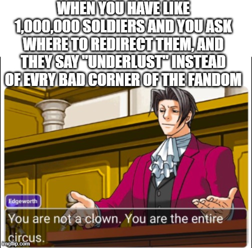 You're not a Clown | WHEN YOU HAVE LIKE
1,000,000 SOLDIERS AND YOU ASK WHERE TO REDIRECT THEM, AND THEY SAY "UNDERLUST" INSTEAD OF EVRY BAD CORNER OF THE FANDOM | image tagged in you're not a clown | made w/ Imgflip meme maker