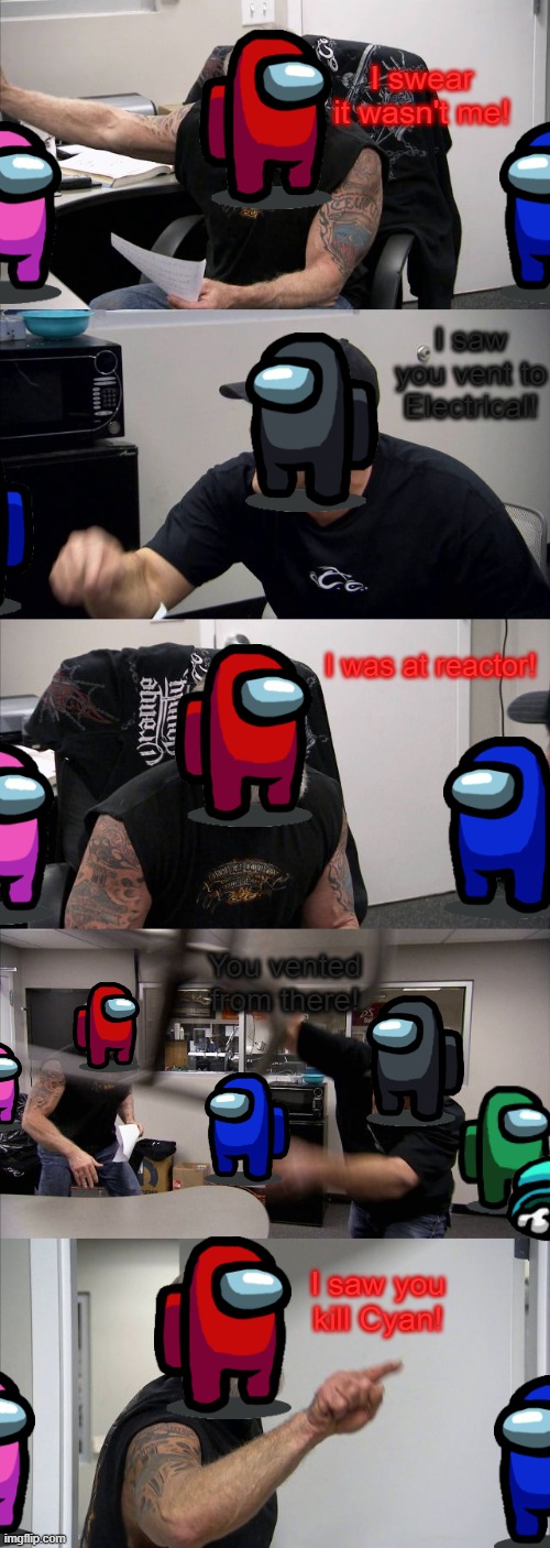 In a nutshell, Among us logic be like... | I swear it wasn't me! I saw you vent to Electrical! I was at reactor! You vented from there! I saw you kill Cyan! | image tagged in memes,american chopper argument | made w/ Imgflip meme maker