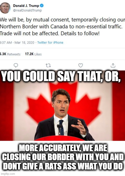 2020 was just, how would he have put it? oh yea, "sad" | YOU COULD SAY THAT, OR, MORE ACCURATELY, WE ARE CLOSING OUR BORDER WITH YOU AND DONT GIVE A RATS ASS WHAT YOU DO | image tagged in justin trudeau,memes,canada,politics,coronavirus,donald trump is an idiot | made w/ Imgflip meme maker
