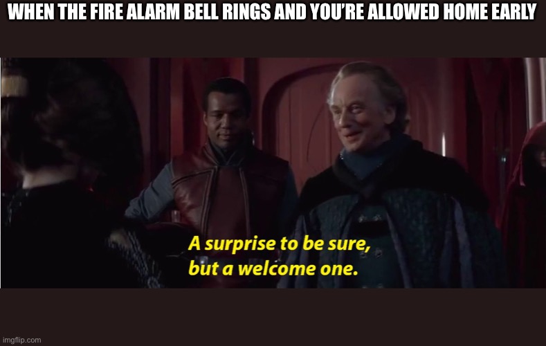 A suprise to be sure, but a welcome one | WHEN THE FIRE ALARM BELL RINGS AND YOU’RE ALLOWED HOME EARLY | image tagged in a suprise to be sure but a welcome one | made w/ Imgflip meme maker