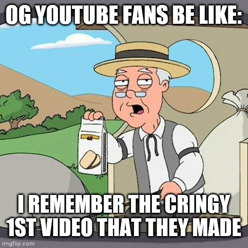 Youtube fans be like | OG YOUTUBE FANS BE LIKE:; I REMEMBER THE CRINGY 1ST VIDEO THAT THEY MADE | image tagged in memes,pepperidge farm remembers,youtube fans be like | made w/ Imgflip meme maker
