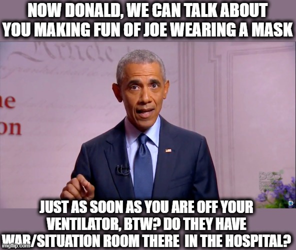 I cant even think of trumps situation as karma, it was simply inevitable. | NOW DONALD, WE CAN TALK ABOUT YOU MAKING FUN OF JOE WEARING A MASK; JUST AS SOON AS YOU ARE OFF YOUR VENTILATOR, BTW? DO THEY HAVE WAR/SITUATION ROOM THERE  IN THE HOSPITAL? | image tagged in memes,politics,coronavirus,karma,donald trump is an idiot,maga | made w/ Imgflip meme maker