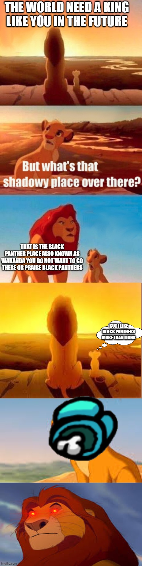 Simba Shadowy Place | THE WORLD NEED A KING LIKE YOU IN THE FUTURE; THAT IS THE BLACK PANTHER PLACE ALSO KNOWN AS WAKANDA YOU DO NOT WANT TO GO THERE OR PRAISE BLACK PANTHERS; BUT I LIKE BLACK PANTHERS MORE THAN LIONS | image tagged in memes,simba shadowy place | made w/ Imgflip meme maker