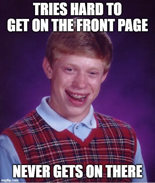 bad luck brian | TRIES HARD TO GET ON THE FRONT PAGE; NEVER GETS ON THERE | image tagged in memes,bad luck brian,fun | made w/ Imgflip meme maker