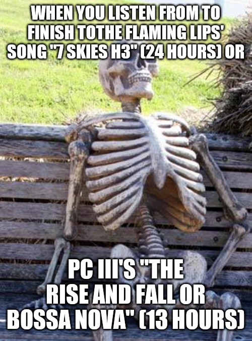 Waiting Skeleton Meme | WHEN YOU LISTEN FROM TO FINISH TOTHE FLAMING LIPS' SONG "7 SKIES H3" (24 HOURS) OR; PC III'S "THE RISE AND FALL OR BOSSA NOVA" (13 HOURS) | image tagged in memes,waiting skeleton | made w/ Imgflip meme maker