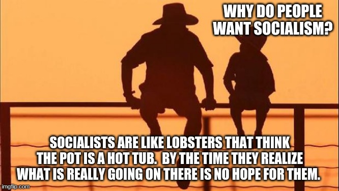 Cowboy Wisdom on socialists | WHY DO PEOPLE WANT SOCIALISM? SOCIALISTS ARE LIKE LOBSTERS THAT THINK THE POT IS A HOT TUB.  BY THE TIME THEY REALIZE WHAT IS REALLY GOING ON THERE IS NO HOPE FOR THEM. | image tagged in cowboy father and son,cowboy wisdom,socialists are brain dead,educate your children,freedom,no hope | made w/ Imgflip meme maker