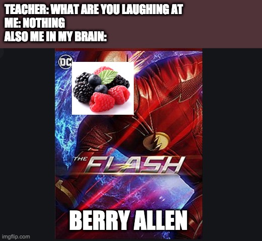 TEACHER: WHAT ARE YOU LAUGHING AT
ME: NOTHING
ALSO ME IN MY BRAIN:; BERRY ALLEN | image tagged in the flash,barry allen | made w/ Imgflip meme maker
