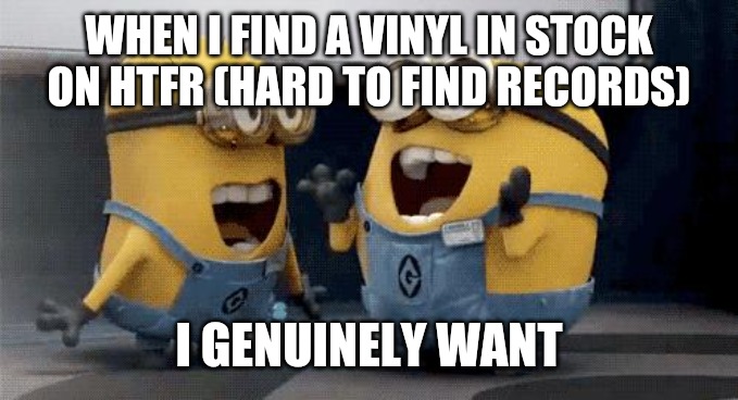 Excited Minions Meme | WHEN I FIND A VINYL IN STOCK ON HTFR (HARD TO FIND RECORDS); I GENUINELY WANT | image tagged in memes,excited minions | made w/ Imgflip meme maker