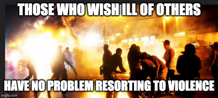 THOSE WHO WISH ILL OF OTHERS HAVE NO PROBLEM RESORTING TO VIOLENCE | made w/ Imgflip meme maker