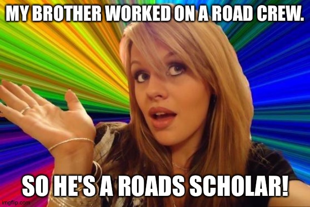 Kayleigh confused "Rhodes College" with "Rhodes Scholar" and unleashed a truckload of bad jokes | MY BROTHER WORKED ON A ROAD CREW. SO HE'S A ROADS SCHOLAR! | image tagged in memes,dumb blonde | made w/ Imgflip meme maker