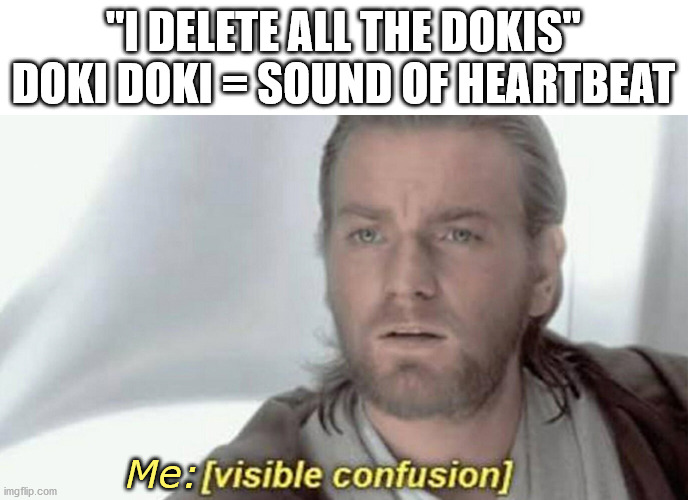 visible confusion | "I DELETE ALL THE DOKIS"
DOKI DOKI = SOUND OF HEARTBEAT Me: | image tagged in visible confusion | made w/ Imgflip meme maker