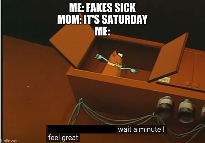 ME: FAKES SICK
MOM: IT'S SATURDAY
ME: | image tagged in relatable,brave little toaster,funny | made w/ Imgflip meme maker