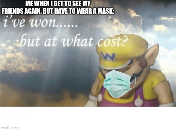 Wario sad | ME WHEN I GET TO SEE MY FRIENDS AGAIN, BUT HAVE TO WEAR A MASK: | image tagged in wario sad | made w/ Imgflip meme maker