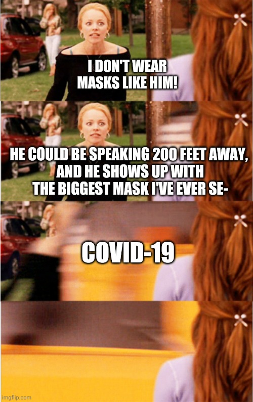 When karma finds you.. | I DON'T WEAR MASKS LIKE HIM! HE COULD BE SPEAKING 200 FEET AWAY, 
AND HE SHOWS UP WITH THE BIGGEST MASK I'VE EVER SE-; COVID-19 | image tagged in mean girls,trump,covid-19,schadenfreude | made w/ Imgflip meme maker