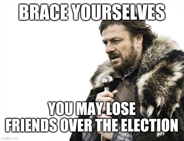 Brace Yourselves X is Coming Meme | BRACE YOURSELVES; YOU MAY LOSE FRIENDS OVER THE ELECTION | image tagged in memes,brace yourselves x is coming,donald trump | made w/ Imgflip meme maker