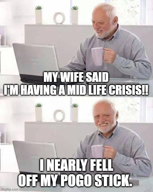 Hide the Pain Harold | MY WIFE SAID I'M HAVING A MID LIFE CRISIS!! I NEARLY FELL OFF MY POGO STICK. | image tagged in memes,hide the pain harold | made w/ Imgflip meme maker
