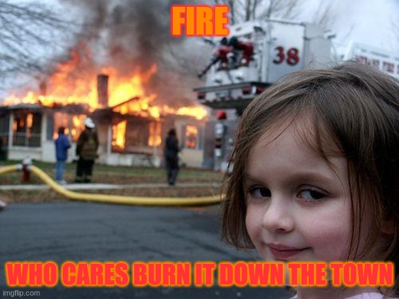 MEH | FIRE; WHO CARES BURN IT DOWN THE TOWN | image tagged in memes | made w/ Imgflip meme maker