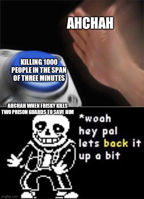 I know no one would get this | AHCHAH; KILLING 1000 PEOPLE IN THE SPAN OF THREE MINUTES; AHCHAH WHEN FRISKY KILLS TWO PRISON GUARDS TO SAVE HIM | image tagged in memes,blank nut button,woah hey pal lets back it up a bit | made w/ Imgflip meme maker
