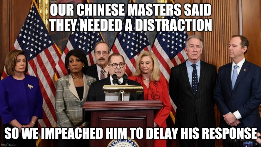 House Democrats | OUR CHINESE MASTERS SAID THEY NEEDED A DISTRACTION SO WE IMPEACHED HIM TO DELAY HIS RESPONSE | image tagged in house democrats | made w/ Imgflip meme maker